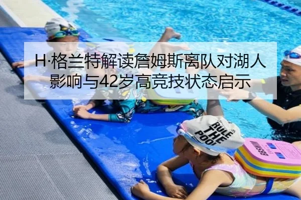 H·格兰特解读詹姆斯离队对湖人影响与42岁高竞技状态启示（kaiyun）