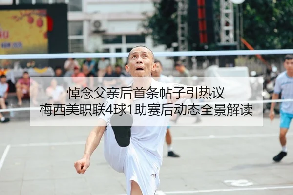 悼念父亲后首条帖子引热议 梅西美职联4球1助赛后动态全景解读（kaiyun）