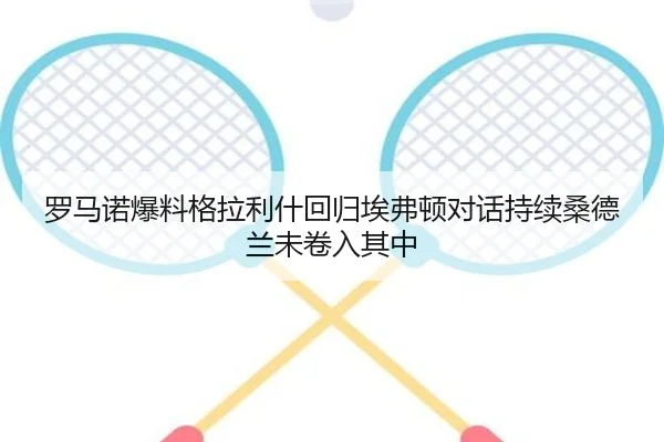 罗马诺爆料格拉利什回归埃弗顿对话持续桑德兰未卷入其中（kaiyun）
