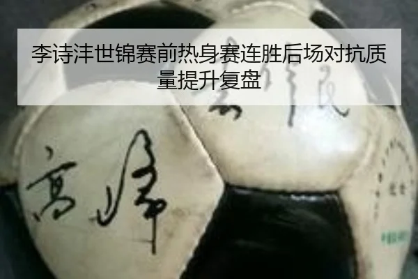 李诗沣世锦赛前热身赛连胜后场对抗质量提升复盘（kaiyun）