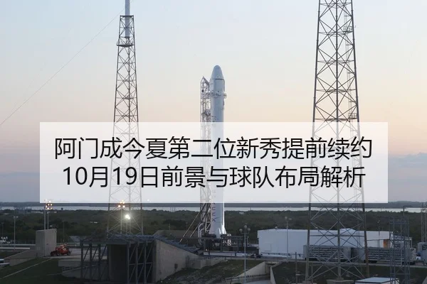 阿门成今夏第二位新秀提前续约 10月19日前景与球队布局解析（kaiyun）