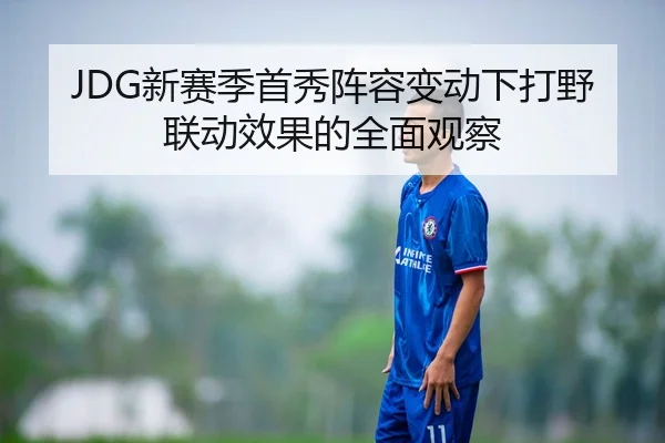 JDG新赛季首秀阵容变动下打野联动效果的全面观察（kaiyun）