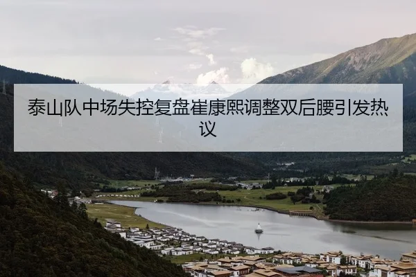 泰山队中场失控复盘崔康熙调整双后腰引发热议（kaiyun）