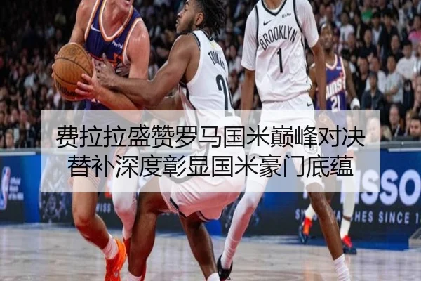 费拉拉盛赞罗马国米巅峰对决 替补深度彰显国米豪门底蕴（kaiyun）